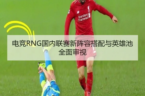 电竞RNG国内联赛新阵容搭配与英雄池全面审视 | 333sports